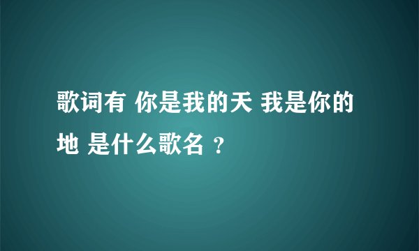 歌词有 你是我的天 我是你的地 是什么歌名 ？