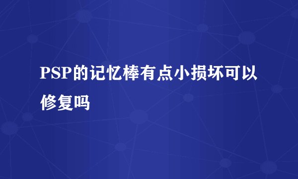 PSP的记忆棒有点小损坏可以修复吗