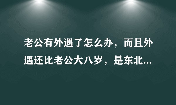 老公有外遇了怎么办，而且外遇还比老公大八岁，是东北的，怎么办！
