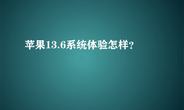 苹果13.6系统体验怎样？