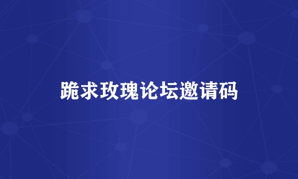 跪求玫瑰论坛邀请码