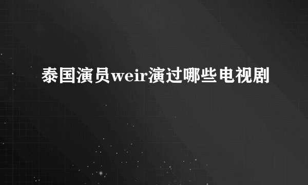 泰国演员weir演过哪些电视剧