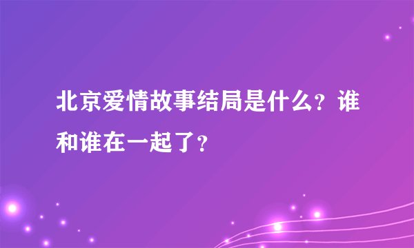 北京爱情故事结局是什么？谁和谁在一起了？