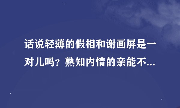 话说轻薄的假相和谢画屏是一对儿吗？熟知内情的亲能不能给我八一八？
