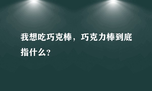 我想吃巧克棒，巧克力棒到底指什么？