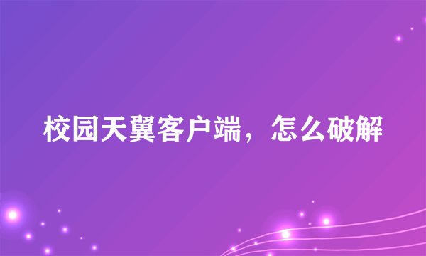 校园天翼客户端，怎么破解
