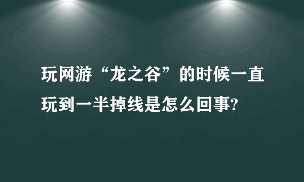 玩网游“龙之谷”的时候一直玩到一半掉线是怎么回事?