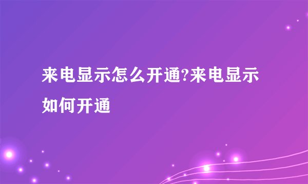 来电显示怎么开通?来电显示如何开通