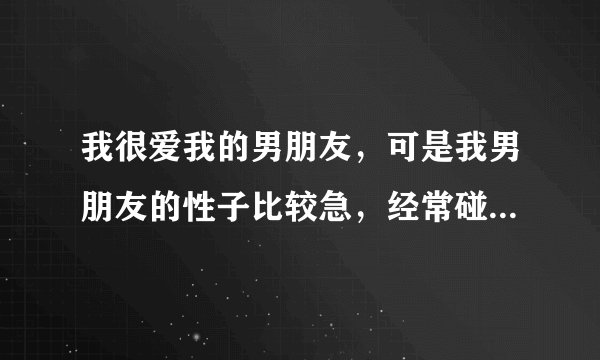 我很爱我的男朋友，可是我男朋友的性子比较急，经常碰到一点问题就很大声说话。我最受不了这个。每次他这