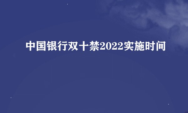 中国银行双十禁2022实施时间