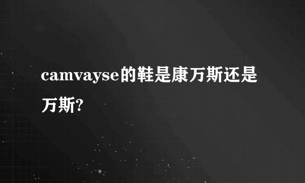 camvayse的鞋是康万斯还是万斯?
