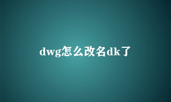 dwg怎么改名dk了