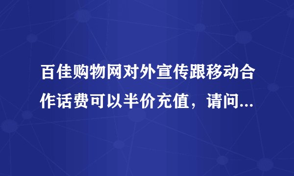 百佳购物网对外宣传跟移动合作话费可以半价充值，请问有谁知道这事 是真的吗