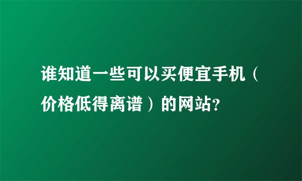 谁知道一些可以买便宜手机（价格低得离谱）的网站？