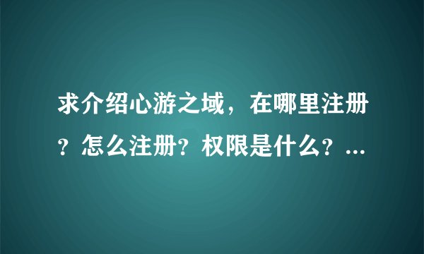 求介绍心游之域，在哪里注册？怎么注册？权限是什么？怎么刷权限，谢谢ww~o(〃'▽'〃)o