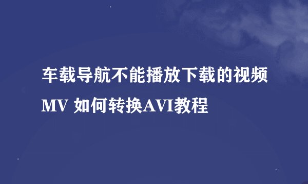 车载导航不能播放下载的视频MV 如何转换AVI教程