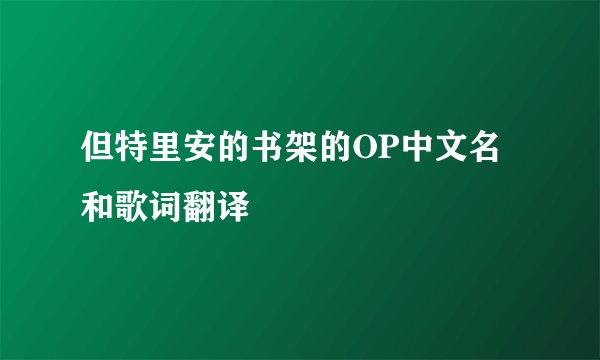 但特里安的书架的OP中文名和歌词翻译