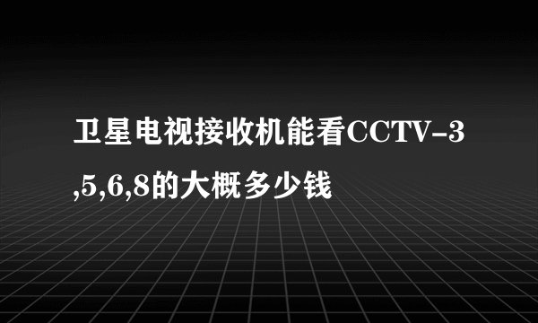 卫星电视接收机能看CCTV-3,5,6,8的大概多少钱
