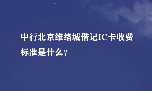中行北京维络城借记IC卡收费标准是什么？