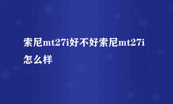 索尼mt27i好不好索尼mt27i怎么样