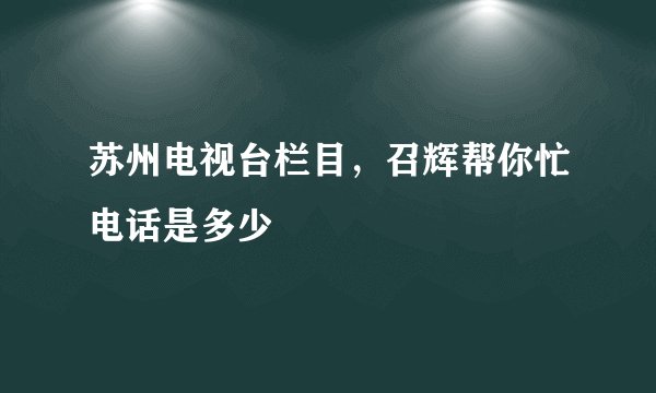 苏州电视台栏目，召辉帮你忙电话是多少