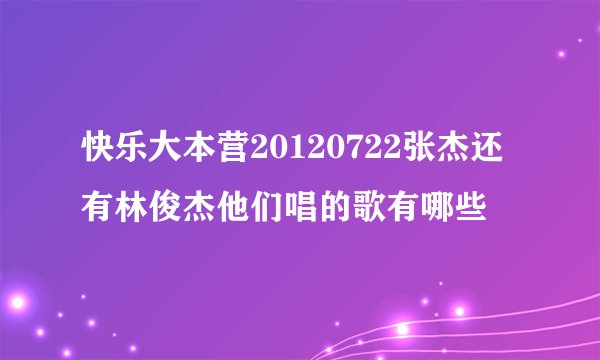 快乐大本营20120722张杰还有林俊杰他们唱的歌有哪些