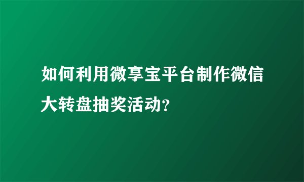 如何利用微享宝平台制作微信大转盘抽奖活动？