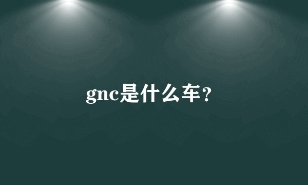 gnc是什么车？