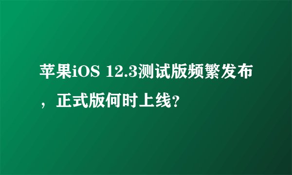 苹果iOS 12.3测试版频繁发布，正式版何时上线？