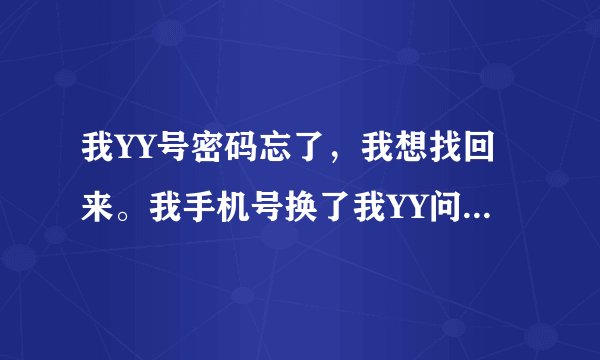 我YY号密码忘了，我想找回来。我手机号换了我YY问题和邮箱还在。我怎么找回来求高手帮个忙，谢谢了