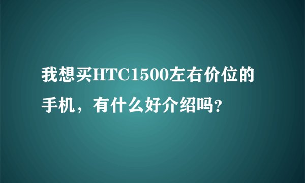 我想买HTC1500左右价位的手机，有什么好介绍吗？
