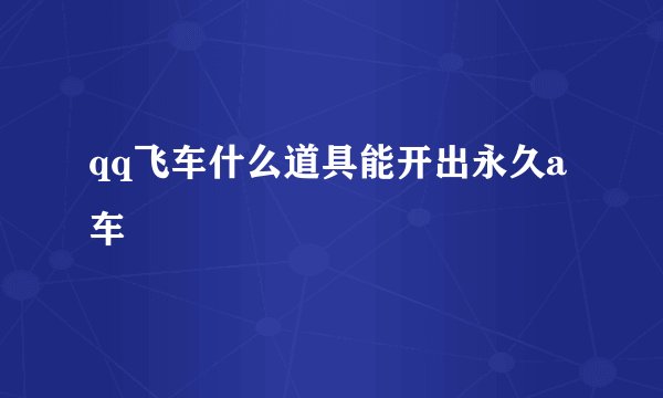 qq飞车什么道具能开出永久a车
