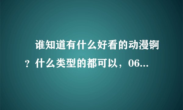 ﹏谁知道有什么好看的动漫锕？什么类型的都可以，06年-08年的都行！!