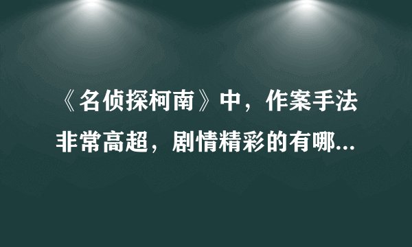 《名侦探柯南》中，作案手法非常高超，剧情精彩的有哪几集？不要密密麻麻太多太多举列一大部分就可以了