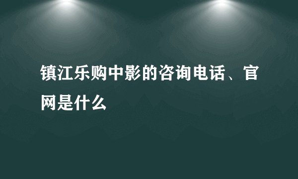 镇江乐购中影的咨询电话、官网是什么