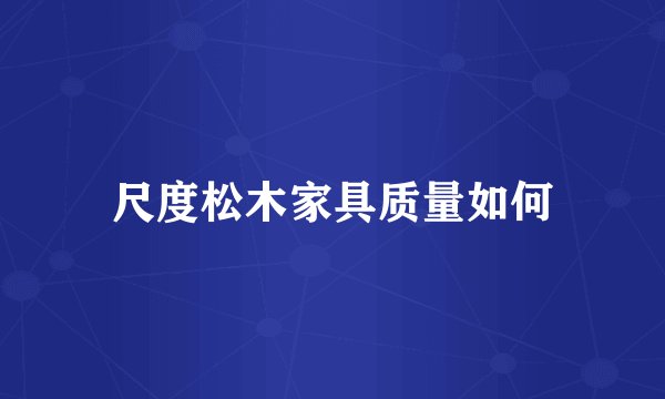尺度松木家具质量如何