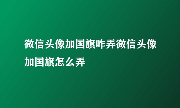 微信头像加国旗咋弄微信头像加国旗怎么弄