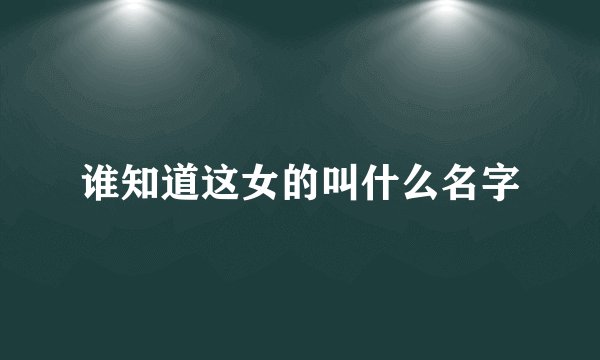 谁知道这女的叫什么名字