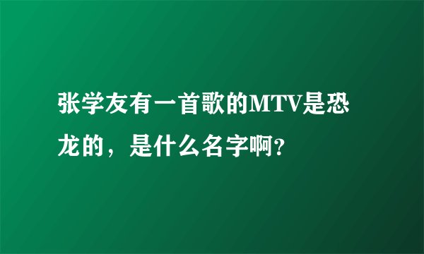 张学友有一首歌的MTV是恐龙的，是什么名字啊？