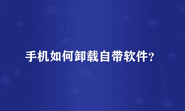 手机如何卸载自带软件？