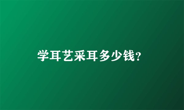 学耳艺采耳多少钱？