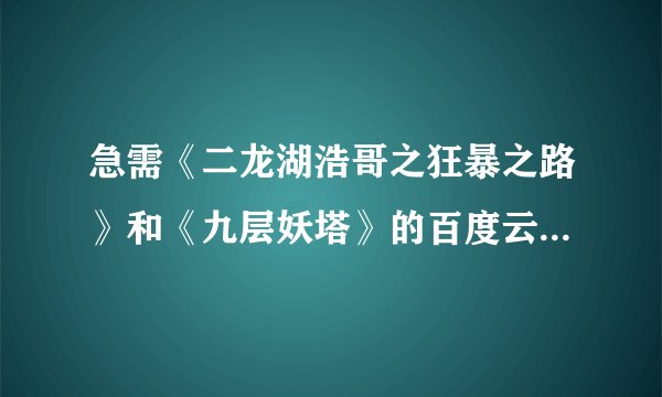 急需《二龙湖浩哥之狂暴之路》和《九层妖塔》的百度云链接，求大神发下，谢谢