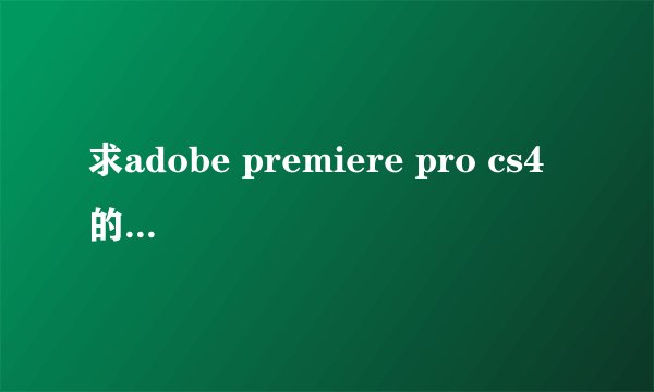 求adobe premiere pro cs4 的序列号，谢谢啦！！！