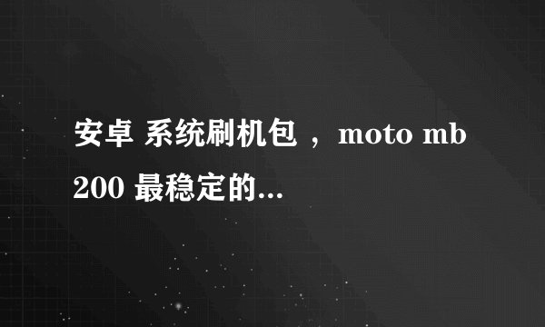 安卓 系统刷机包 ，moto mb200 最稳定的 刷机包是哪个？