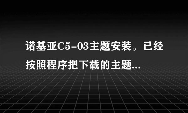 诺基亚C5-03主题安装。已经按照程序把下载的主题安装在手机上了，但是就是在主题模式--标准中找不到