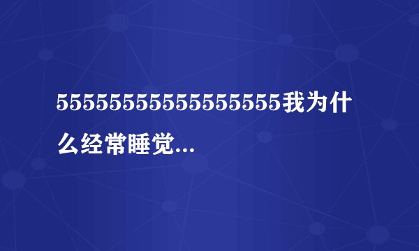 55555555555555555我为什么经常睡觉都处于半昏迷状态!