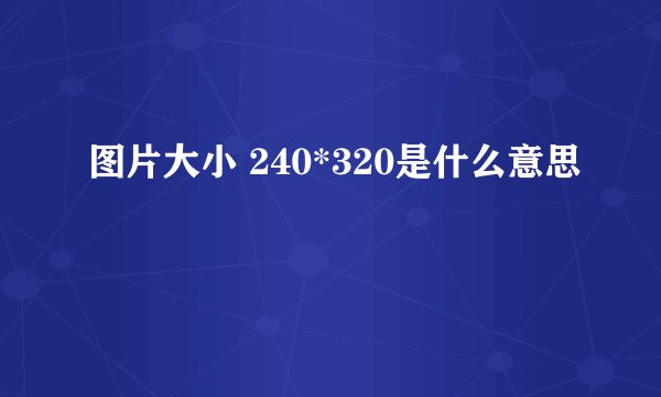 图片大小 240*320是什么意思