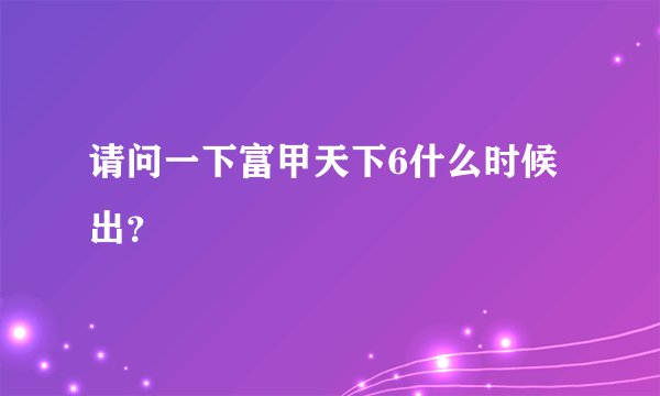 请问一下富甲天下6什么时候出？