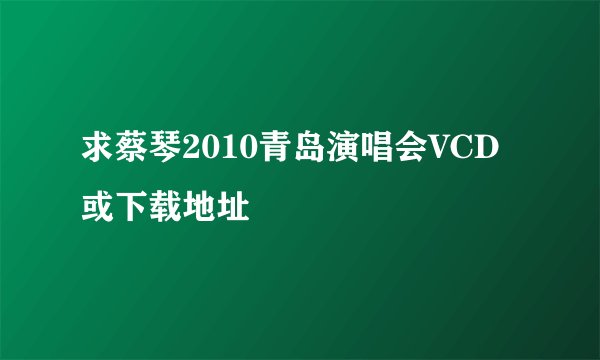 求蔡琴2010青岛演唱会VCD或下载地址
