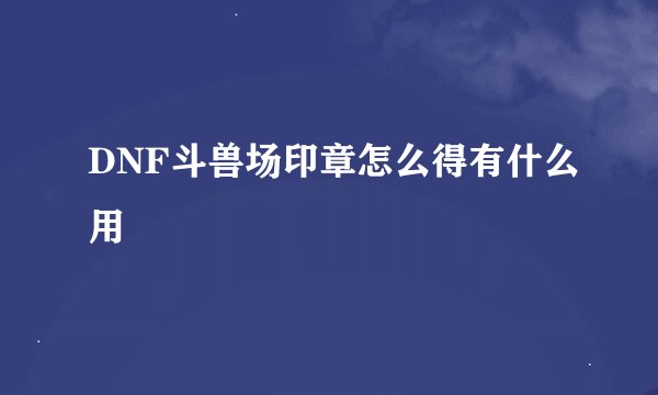 DNF斗兽场印章怎么得有什么用